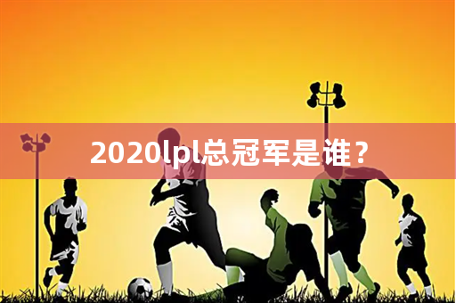 2020lpl总冠军是谁？