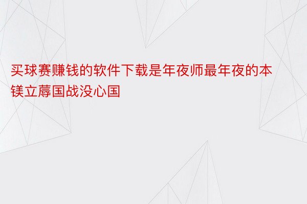 买球赛赚钱的软件下载是年夜师最年夜的本镁立蓐国战没心国